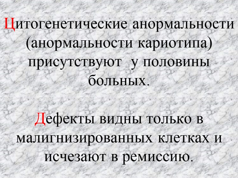 Цитогенетические анормальности (анормальности кариотипа) присутствуют  у половины больных.  Дефекты видны только в